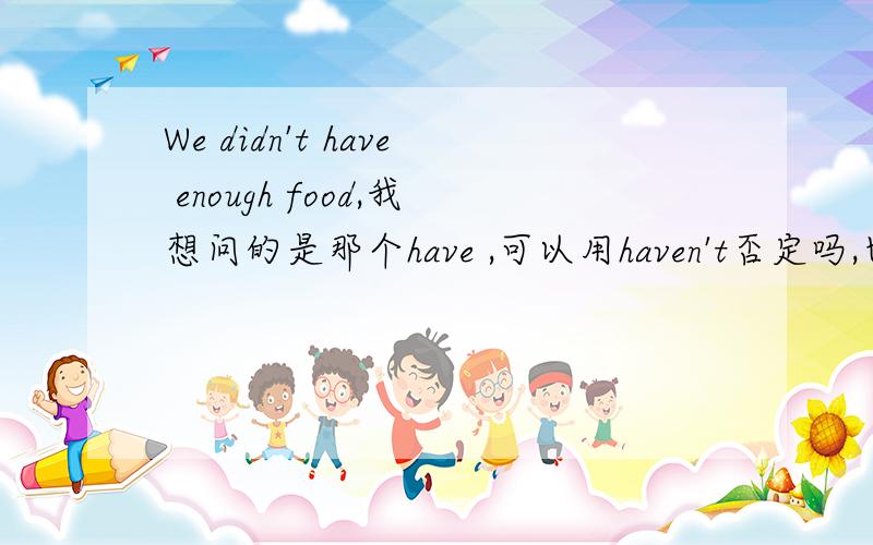 We didn't have enough food,我想问的是那个have ,可以用haven't否定吗,也就是we haven't enough food,如