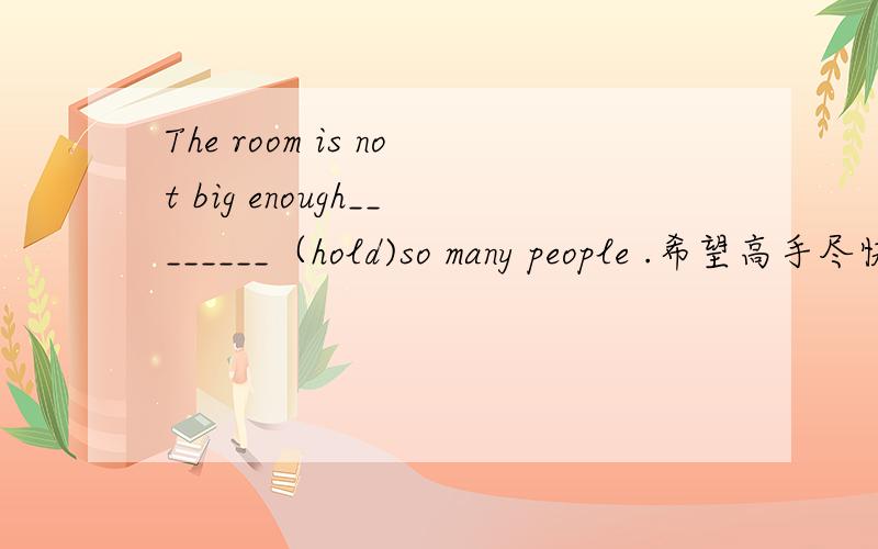 The room is not big enough________（hold)so many people .希望高手尽快解答并给出解答的理由