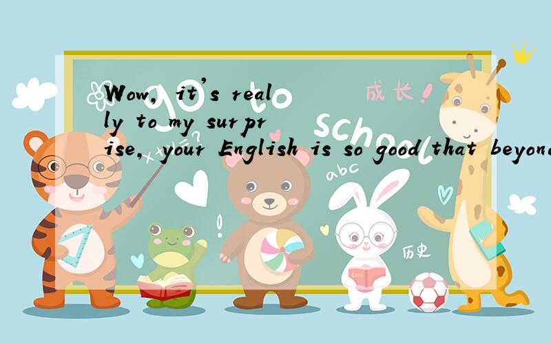 Wow, it's really to my surprise, your English is so good that beyond my imagine.这句话我说的,同学说有语法错误… 请高手指教…