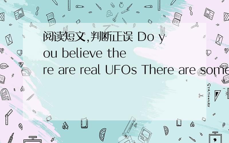 阅读短文,判断正误 Do you believe there are real UFOs There are some reports about the阅读短文,判断正误Do you believe there are real UFOs There are some reports about the UFO in the magazines .Some of the UFO stories might be true .The