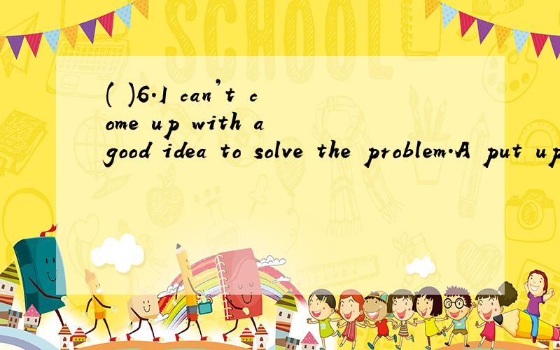 ( )6.I can’t come up with a good idea to solve the problem.A put up B think of C get D speak请问 选择哪个come up with 的同义词组