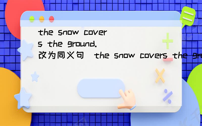 the snow covers the ground.（改为同义句）the snow covers the ground.（改为同义句） the ground（）（）（）（）（）