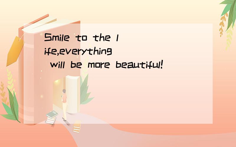 Smile to the life,everything will be more beautiful!