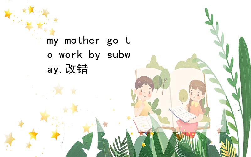 my mother go to work by subway.改错