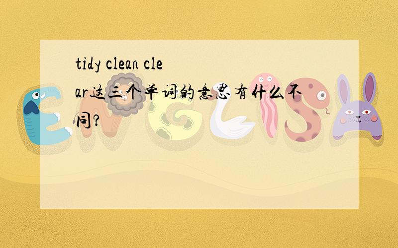 tidy clean clear这三个单词的意思有什么不同?
