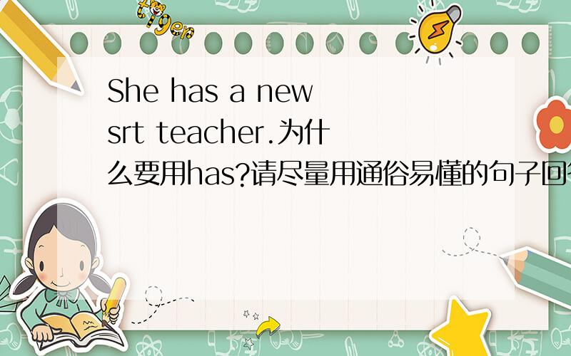 She has a new srt teacher.为什么要用has?请尽量用通俗易懂的句子回答,