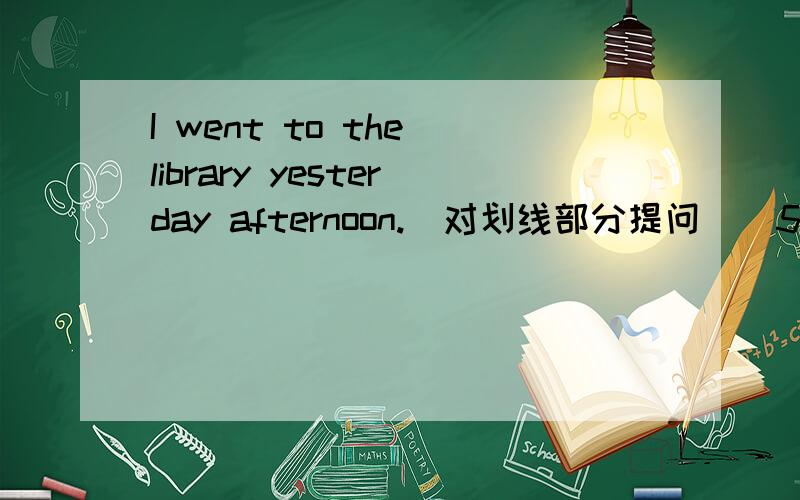 I went to the library yesterday afternoon.(对划线部分提问)(5)____ (6)____ you (7)____ yesterday afternoon?