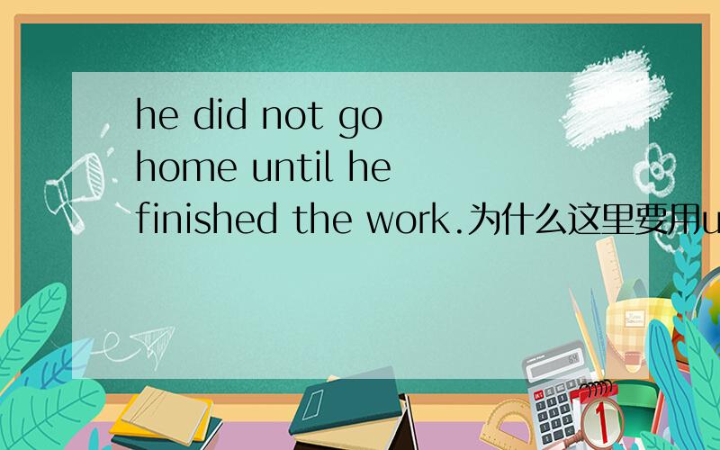 he did not go home until he finished the work.为什么这里要用until?不能用because吗?