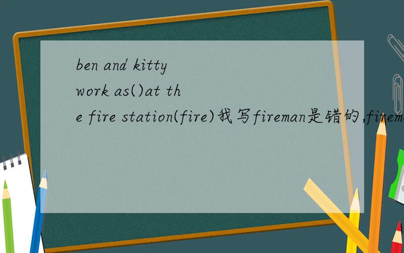 ben and kitty work as()at the fire station(fire)我写fireman是错的,firemen还是错的.