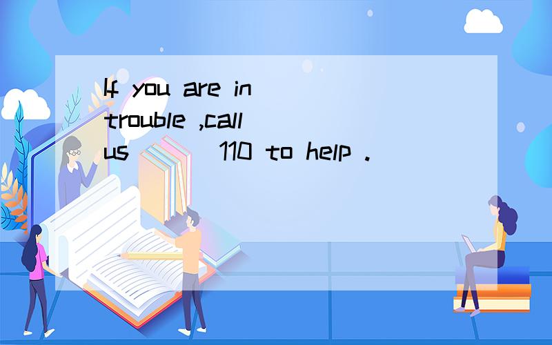 If you are in trouble ,call us ___110 to help .