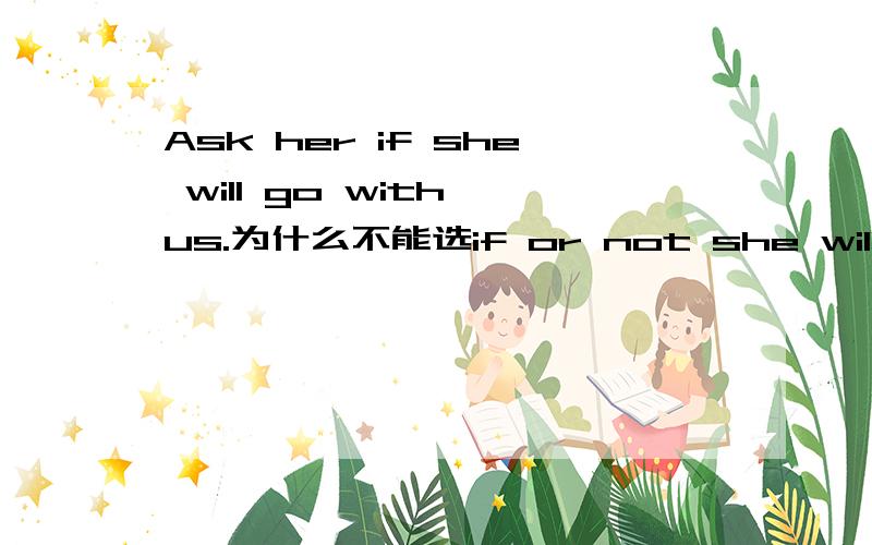 Ask her if she will go with us.为什么不能选if or not she will/that if she will/whether will she麻烦解释的详点.