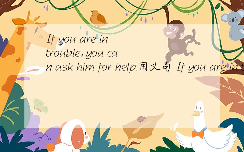 If you are in trouble,you can ask him for help.同义句 If you are in trouble,you can -----him