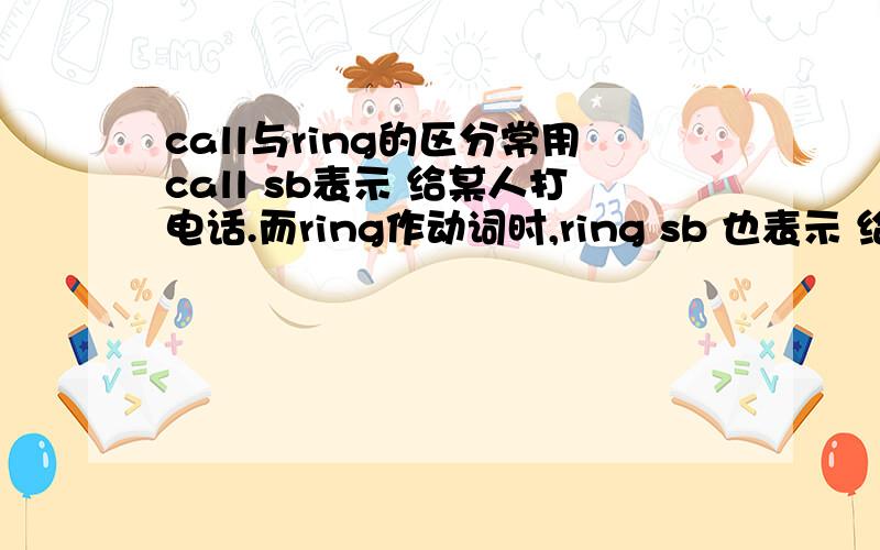 call与ring的区分常用call sb表示 给某人打电话.而ring作动词时,ring sb 也表示 给某人打电话.那么两者有何区别呢,难道说,“给我打电话”这个句子用call me,please.ring me,please.都是正确的吗?
