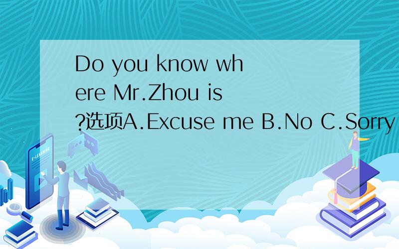 Do you know where Mr.Zhou is?选项A.Excuse me B.No C.Sorry 应选哪个?为什么?
