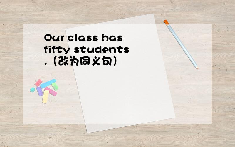 Our class has fifty students.（改为同义句）