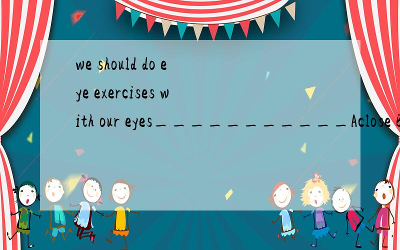 we should do eye exercises with our eyes___________Aclose Bopened Cclosed Dopen