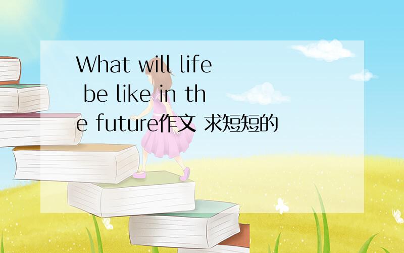 What will life be like in the future作文 求短短的