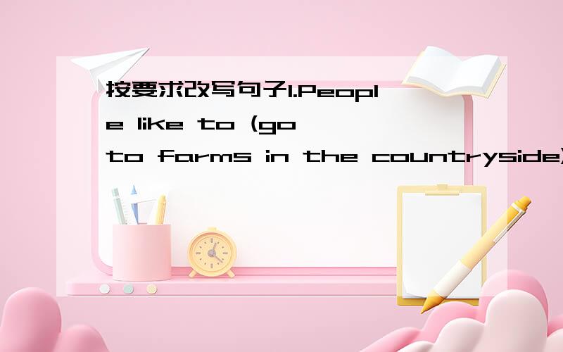 按要求改写句子1.People like to (go to farms in the countryside) in autumn..(划线部分提问)