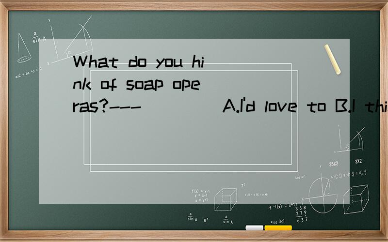 What do you hink of soap operas?---____ A.I'd love to B.I think so C.I can't stand them D.So do I