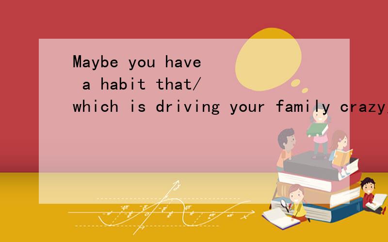 Maybe you have a habit that/which is driving your family crazy为什么用 that/which 求详解