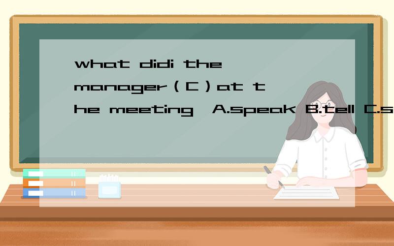 what didi the manager（C）at the meeting,A.speak B.tell C.say D.talk 我想知道为什么选择C.