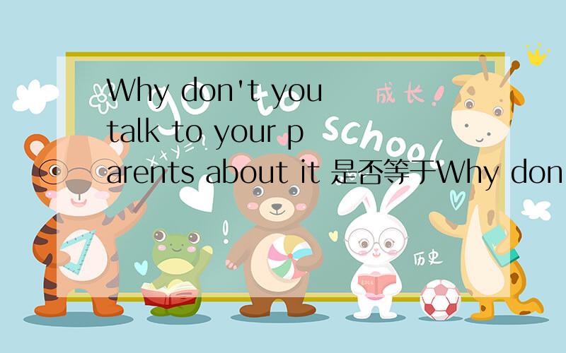Why don't you talk to your parents about it 是否等于Why don't you talk about it to your parents