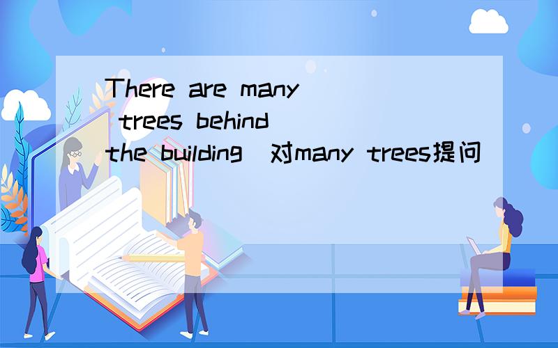 There are many trees behind the building(对many trees提问）