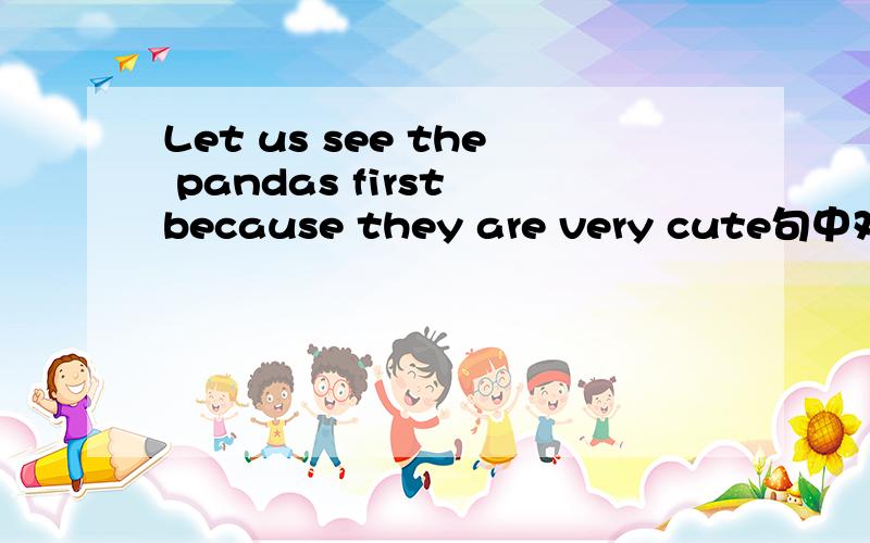 Let us see the pandas first because they are very cute句中对because they are very cute 提问