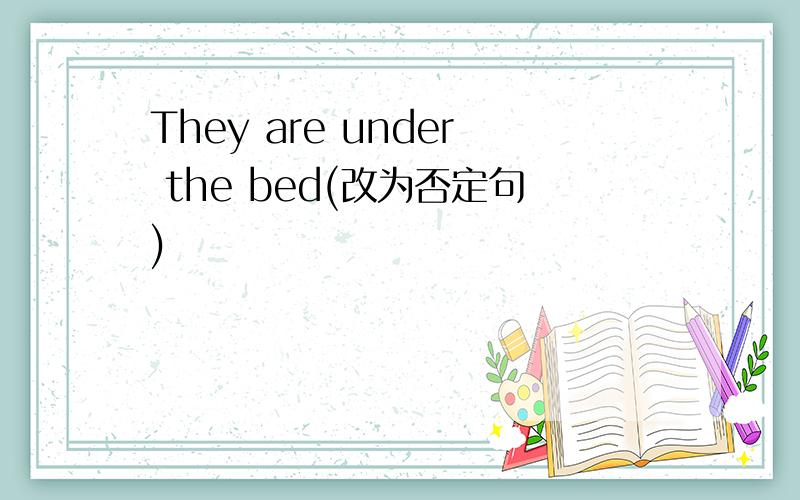They are under the bed(改为否定句)