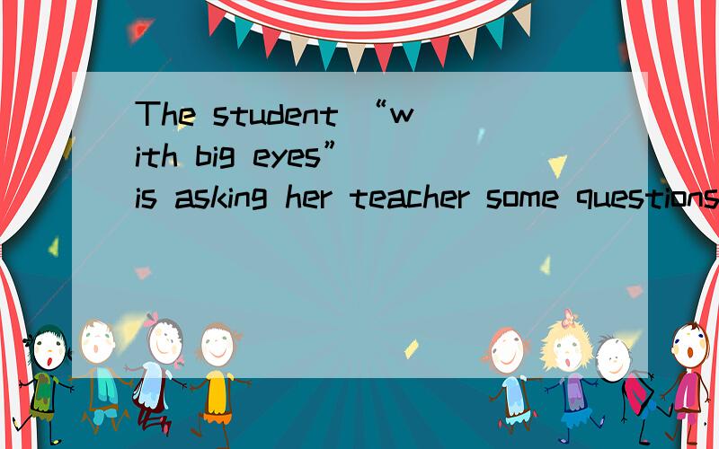 The student “with big eyes” is asking her teacher some questions.(对引号提问)