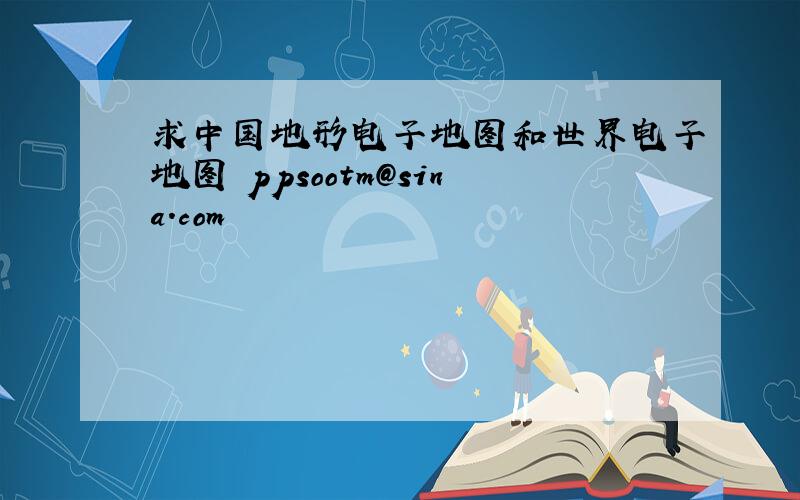 求中国地形电子地图和世界电子地图 ppsootm@sina.com