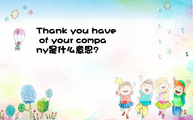 Thank you have of your company是什么意思?