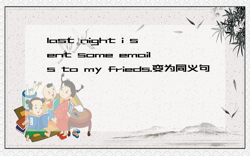 last night i sent some emails to my frieds.变为同义句