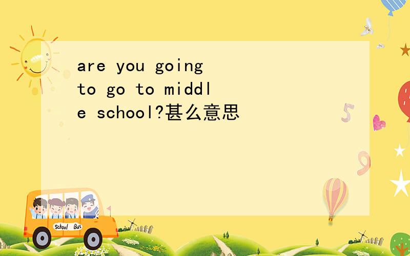 are you going to go to middle school?甚么意思