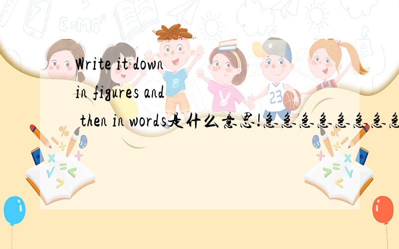 Write it down in figures and then in words是什么意思!急急急急急急急急!怎么都不一样？
