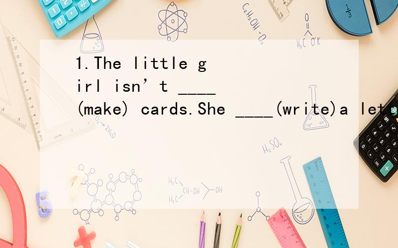 1.The little girl isn’t ____(make) cards.She ____(write)a letter Her words (make) me unhappy1.The little girl isn’t ____(make) cards.She ____(write)a letter Her words ____ (make) me unhappy 2.There are some apple trees at the back of the yard som