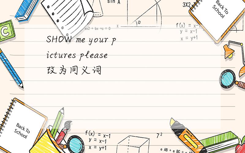SHOW me your pictures please改为同义词