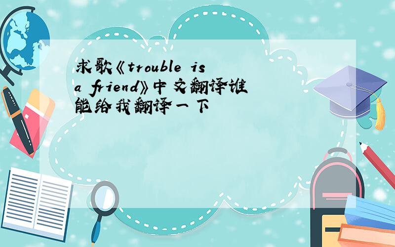 求歌《trouble is a friend》中文翻译谁能给我翻译一下