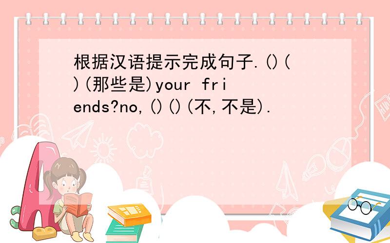 根据汉语提示完成句子.()()(那些是)your friends?no,()()(不,不是).