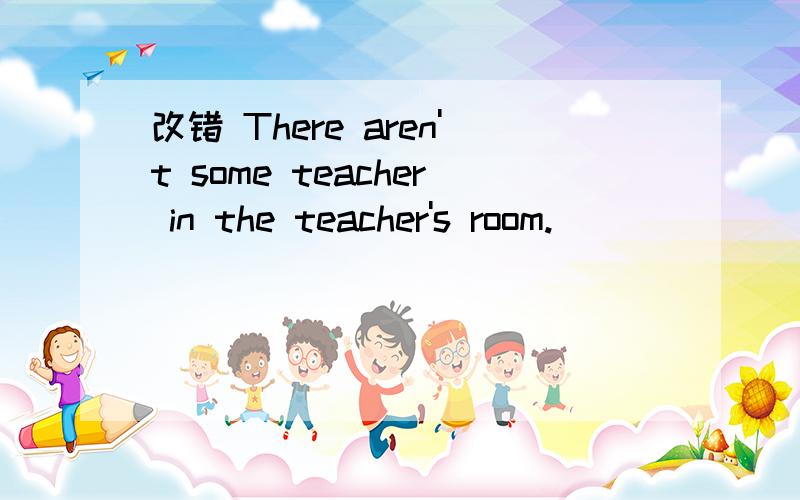 改错 There aren't some teacher in the teacher's room.