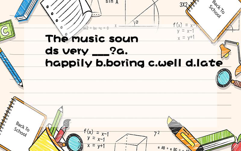 The music sounds very ___?a.happily b.boring c.well d.late