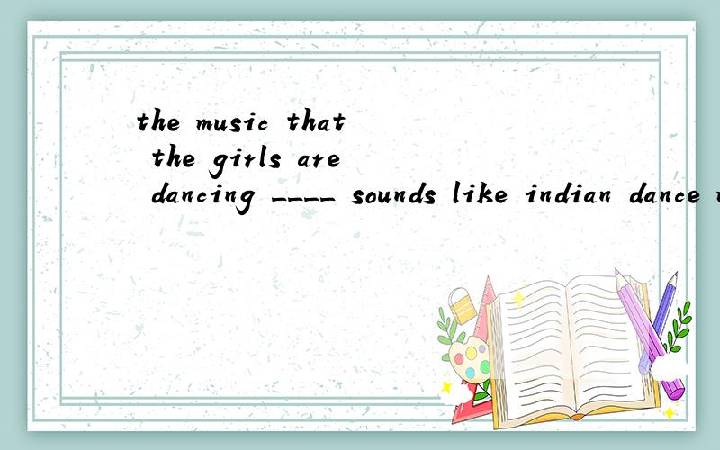 the music that the girls are dancing ____ sounds like indian dance music.a. with  b. along withc. to d. along to