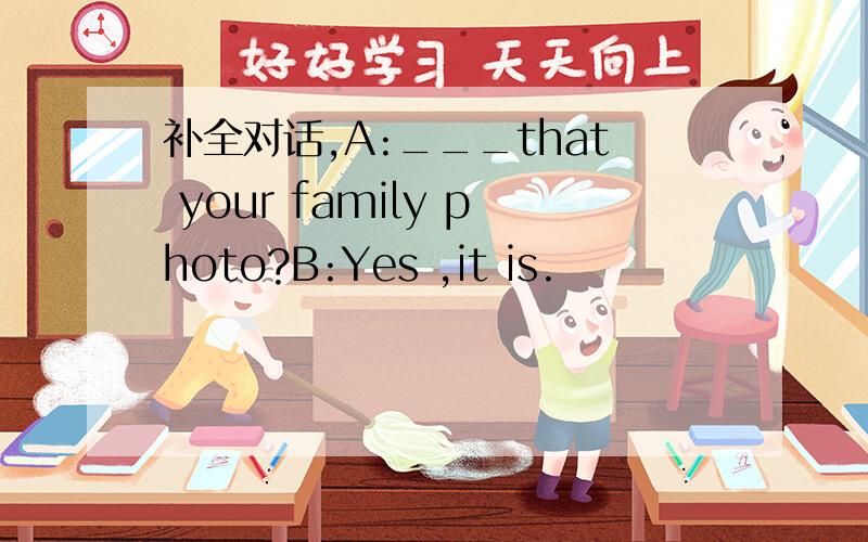 补全对话,A:___that your family photo?B:Yes ,it is.