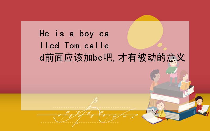 He is a boy called Tom.called前面应该加be吧,才有被动的意义