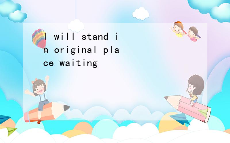 l will stand in original place waiting