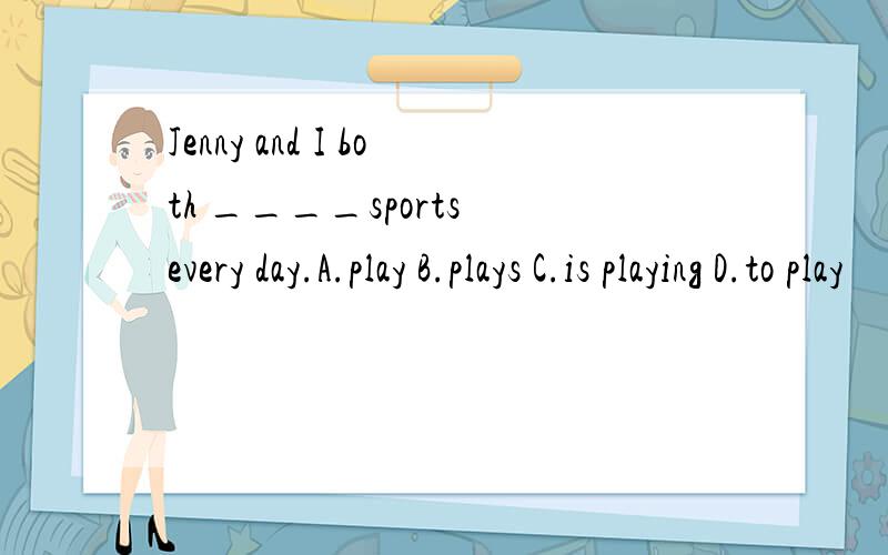 Jenny and I both ____sports every day.A.play B.plays C.is playing D.to play