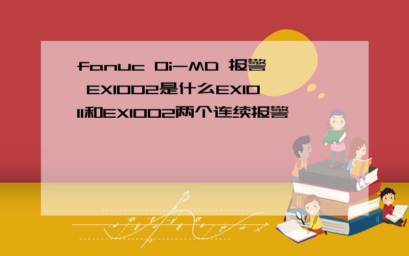 fanuc 0i-MD 报警 EX1002是什么EX1011和EX1002两个连续报警,