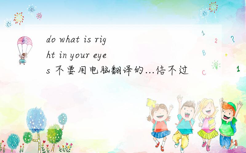 do what is right in your eyes 不要用电脑翻译的...信不过