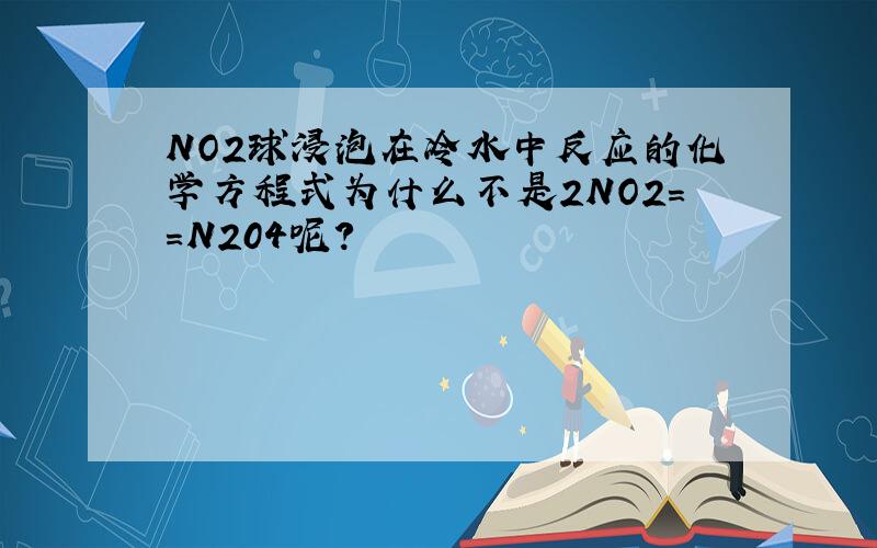 NO2球浸泡在冷水中反应的化学方程式为什么不是2NO2==N204呢？