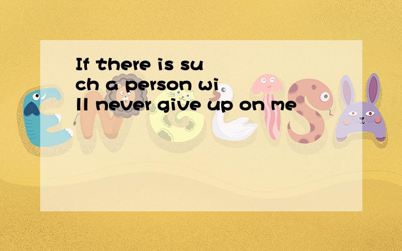 If there is such a person will never give up on me